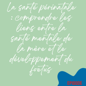 La santé mentale périnatale : comprendre les liens entre la santé mentale de la mère et le développement du fœtus
